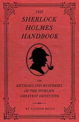 The Sherlock Holmes Handbook: The Methods and Mysteries of the World's Greatest Detective by Ransom Riggs