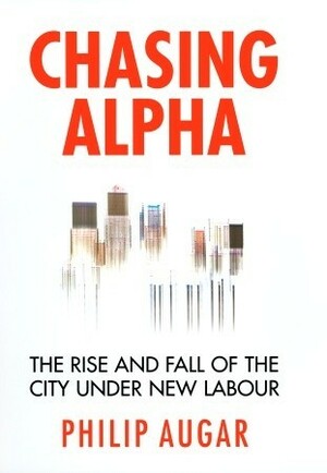 Chasing Alpha: How Reckless Growth and Unchecked Ambition Ruined the City's Golden Decade by Philip Augar