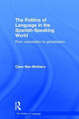 The Politics of Language in the Spanish-Speaking World: From Colonization to Globalization by Clare Mar-Molinero