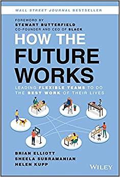 How the Future Works: Leading Flexible Teams To Do The Best Work of Their Lives by Sheela Subramanian, Brian Elliott, Helen Kupp