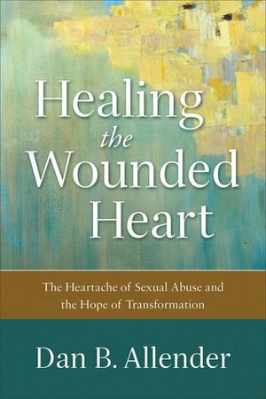Healing the Wounded Heart: The Heartache of Sexual Abuse and the Hope of Transformation by Dan B. Allender