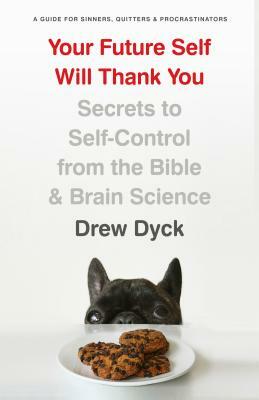 Your Future Self Will Thank You: Secrets to Self-Control from the Bible and Brain Science (a Guide for Sinners, Quitters, and Procrastinators) by Drew Dyck