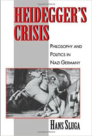 Heidegger's Crisis: Philosophy and Politics in Nazi Germany by Hans D. Sluga