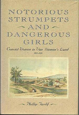 Notorious Strumpets And Dangerous Girls: Convict Women In Van Diemen's Land, 1803 1829 by Phillip Tardif