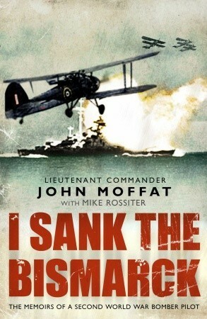 I Sank the Bismarck:Memoirs of a Second World War Navy Pilot by Mike Rossiter, John Moffat