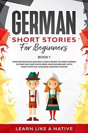 German Short Stories for Beginners Book 1: Over 100 Dialogues and Daily Used Phrases to Learn German in Your Car. Have Fun & Grow Your Vocabulary, with ... Lessons (German for Adults) by Learn Like a Native