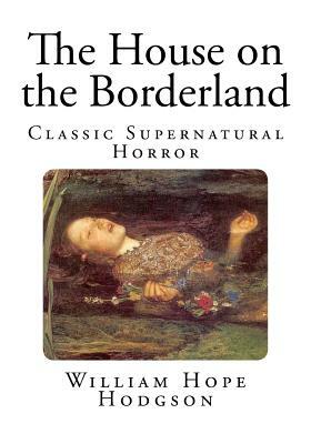 The House on the Borderland: Classic Supernatural Horror by William Hope Hodgson