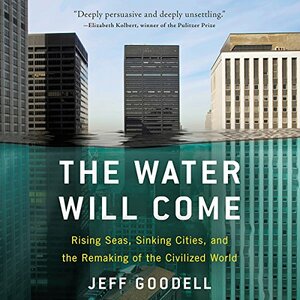 The Water Will Come: Rising Seas, Sinking Cities, and the Remaking of the Civilized World by Jeff Goodell