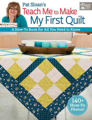 Pat Sloan's Teach Me to Make My First Quilt: A How-To Book for All You Need to Know by Pat Sloan