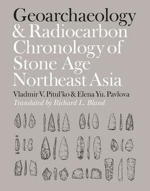 Geoarchaeology and Radiocarbon Chronology of Stone Age Northeast Asia by Vladimir V. Pitul'ko, Elena Yu Pavlova