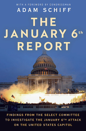 The January 6th Report: Findings from the Select Committee to Investigate the January 6th Attack on the United States Capitol by The January 6th Committee, Adam Schiff