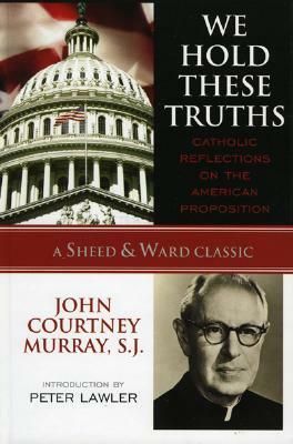 We Hold These Truths: Catholic Reflections on the American Proposition by John Courtney Murray Sj
