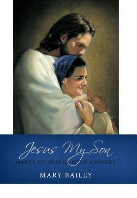 Jesus My Son: Mary's Journal of Jesus' Ministry by Mary Bailey