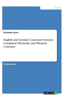 English and German Consonant Systems Compared. Phonemic and Phonetic Contrasts by Elisabeth Lyons