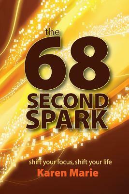 The 68 Second Spark: shift your focus, shift your life by Karen Marie