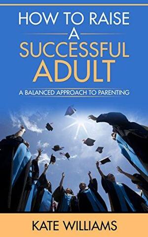 How to Raise a Successful Adult: A Balanced Approach to Parenting by Kate Williams