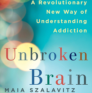 Unbroken Brain: A Revolutionary New Way of Understanding Addiction by Maia Szalavitz