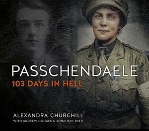 Passchendaele: 103 Days In Hell by Alexandra Churchill, Jonathan Dyer, Andrew Holmes