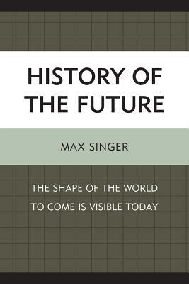 History of the Future: The Shape of the World to Come Is Visible Today by Max Singer