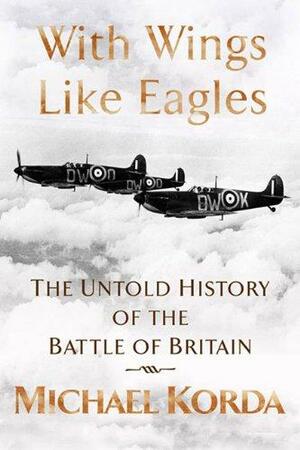 With Wings Like Eagles: The Untold History Of The Battle Of Britain by Michael Korda