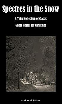 Spectres in the Snow: A Third Collection of Classic Ghost Stories for Christmas by E.F. Benson, Barry Pain, M.R. James, Guy Newell Boothby, Bernard Capes