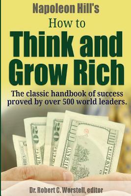 Napoleon Hill's How to Think and Grow Rich - The Classic Handbook of Success Proved By Over 500 World Leaders. by Robert C. Worstell, Napoleon Hill