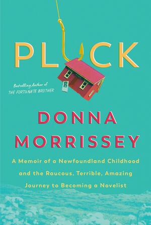 Pluck: A Memoir of a Newfoundland Childhood and the Raucous, Terrible, Amazing Journey to Becoming a Novelist by Donna Morrissey