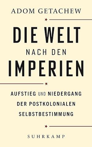 Die Welt nach den Imperien: Aufstieg und Niedergang der postkolonialen Selbstbestimmung by Frank Lachmann, Adom Getachew