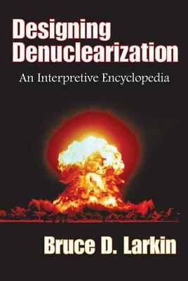 Designing Denuclearization: An Interpretive Encyclopedia by Bruce Larkin