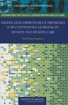 Digital Data Improvement Priorities for Continuous Learning in Health and Health Care: Workshop Summary by Roundtable on Value and Science-Driven H, Institute of Medicine