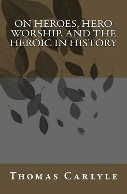 On Heroes, Hero Worship, and the Heroic in History by Thomas Carlyle