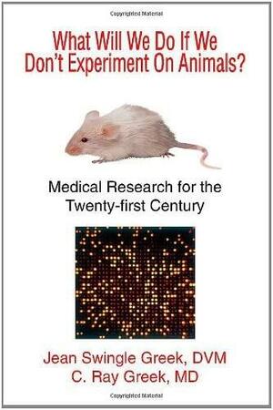 What Will We Do If We Don't Experiment On Animals? Medical Research for the Twenty-first Century by Jean Swingle Greek, C. Ray Greek