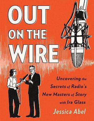 Out on the Wire: The Storytelling Secrets of the New Masters of Radio by Jessica Abel