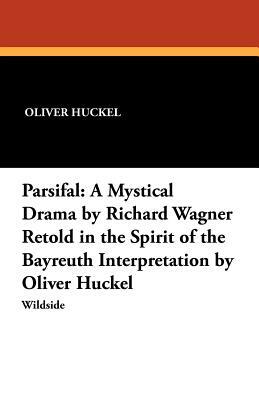 Parsifal: A Mystical Drama by Richard Wagner Retold in the Spirit of the Bayreuth Interpretation by Oliver Huckel by Oliver Huckel