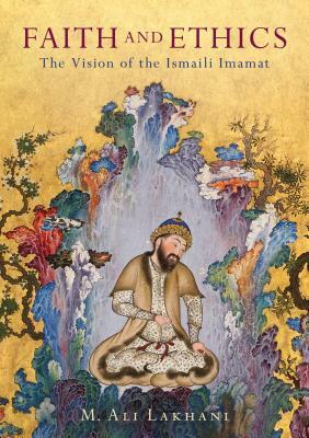 Faith and Ethics: The Vision of the Ismaili Imamat by M. Ali Lakhani