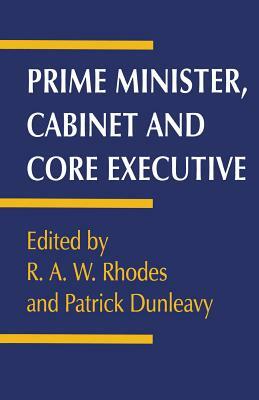 Prime Minister, Cabinet and Core Executive by R. a. W. Rhodes, Patrick Dunleavy