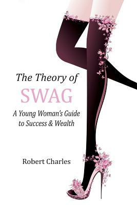 The Theory of SWAG: A Young Woman's Guide to Success & Wealth by Robert Charles