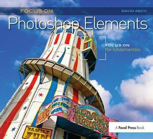 Focus on Photoshop Elements: Focus on the Fundamentals (Focus on Series) by David Asch