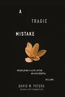 A Tragic Mistake: Rebuilding a Life After an Accidental Killing by David W. Peters