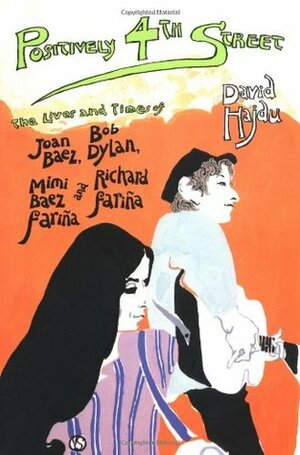 Positively 4th Street: The Lives and Times of Joan Baez, Bob Dylan, Mimi Baez Fariña, and Richard Fariña by David Hajdu
