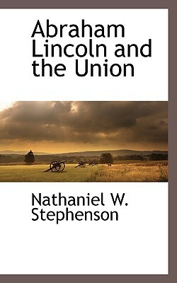 Abraham Lincoln and the Union by Nathaniel W. Stephenson