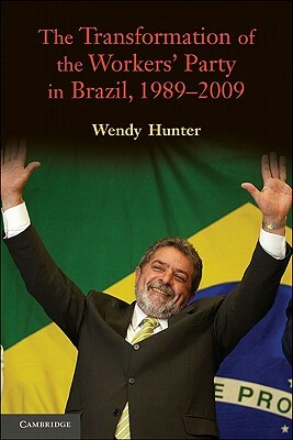 The Transformation of the Workers' Party in Brazil, 1989-2009 by Wendy Hunter