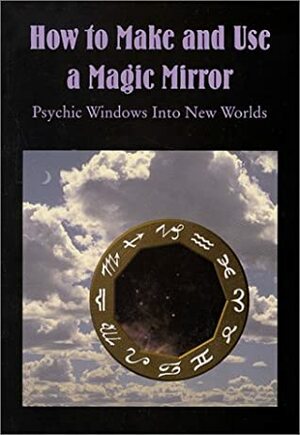 How to Make & Use a Magic Mirror: Psychic Windows Into New Worlds by Donald Tyson
