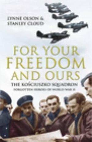For Your Freedom and Ours : The Kosciuszko Squadron - Forgotten Heroes of World War II by Stanley Olson, Stanley Olson, Stanley Cloud, Lynne; Cloud, Lynne; Cloud