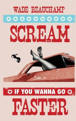 Scream If You Wanna Go Faster by Wade Beauchamp