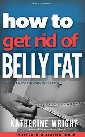 How to Get Rid of Belly Fat: 7 Easy Ways to Lose Belly Fat Without Exercise! (Eat Your Way Lean & Healthy) by Katherine Wright