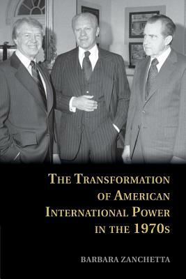 The Transformation of American International Power in the 1970s by Barbara Zanchetta