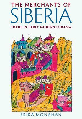 The Merchants of Siberia: Trade in Early Modern Eurasia by Erika Monahan