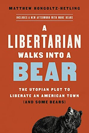 A Libertarian Walks Into a Bear: The Utopian Plot to Liberate an American Town (and Some Bears) by Matthew Hongoltz-Hetling