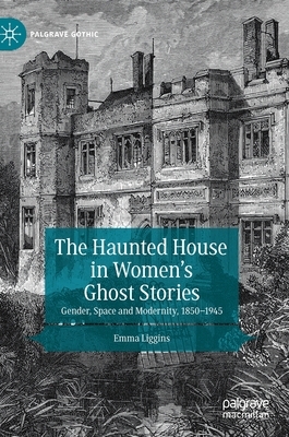 The Haunted House in Women's Ghost Stories: Gender, Space and Modernity, 1850-1945 by Emma Liggins